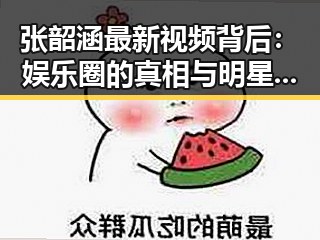 张韶涵最新视频背后：娱乐圈的真相与明星坚韧的力量