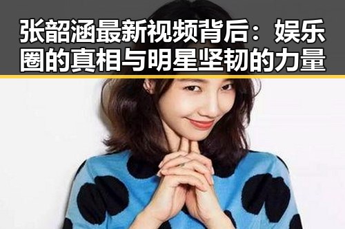 张韶涵最新视频背后：娱乐圈的真相与明星坚韧的力量