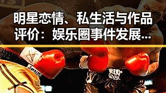 明星恋情、私生活与作品评价:娱乐圈事件发展全回顾