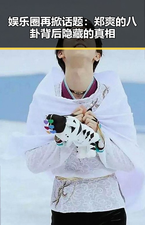 娱乐圈再掀话题：郑爽的八卦背后隐藏的真相